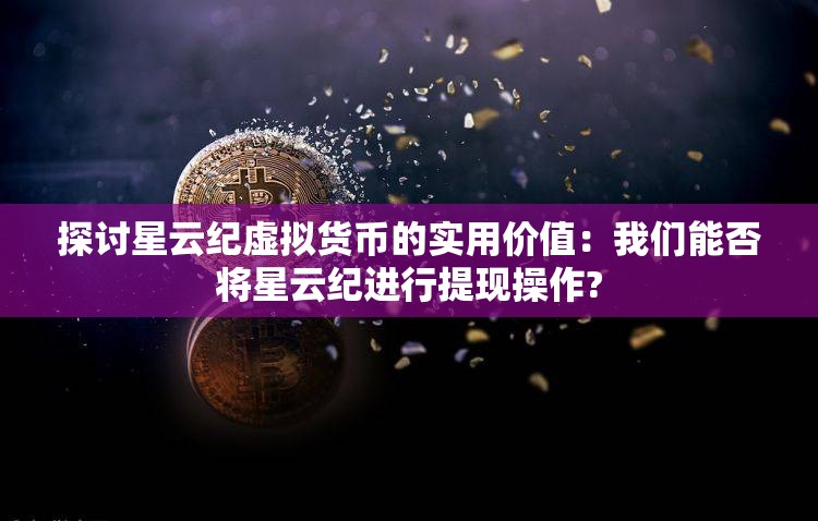 探讨星云纪虚拟货币的实用价值：我们能否将星云纪进行提现操作?