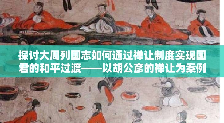 探讨大周列国志如何通过禅让制度实现国君的和平过渡——以胡公彦的禅让为案例研究