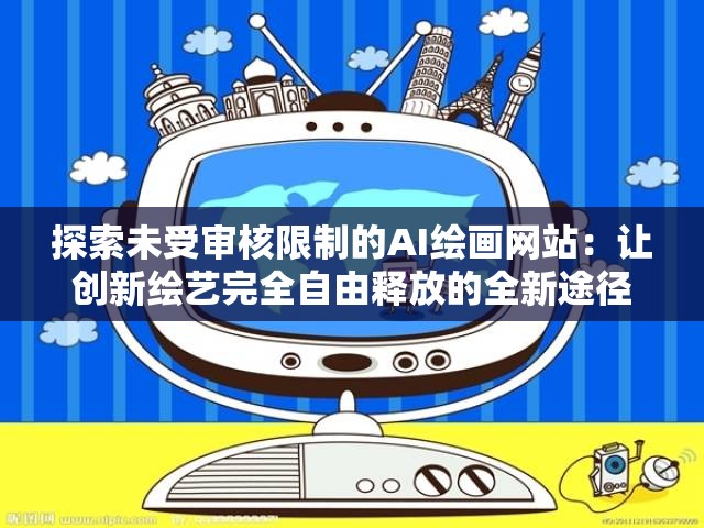 探索未受审核限制的AI绘画网站：让创新绘艺完全自由释放的全新途径
