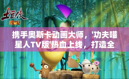 携手奥斯卡动画大师，'功夫喵星人TV版'热血上线，打造全新猫科动画视觉盛宴