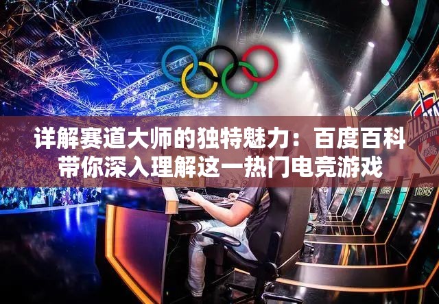 详解赛道大师的独特魅力：百度百科带你深入理解这一热门电竞游戏