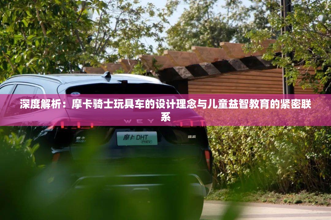 深度解析：摩卡骑士玩具车的设计理念与儿童益智教育的紧密联系