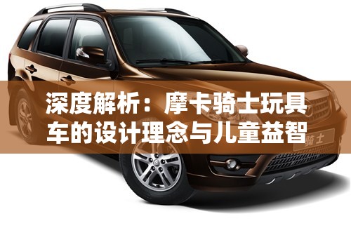 深度解析：摩卡骑士玩具车的设计理念与儿童益智教育的紧密联系