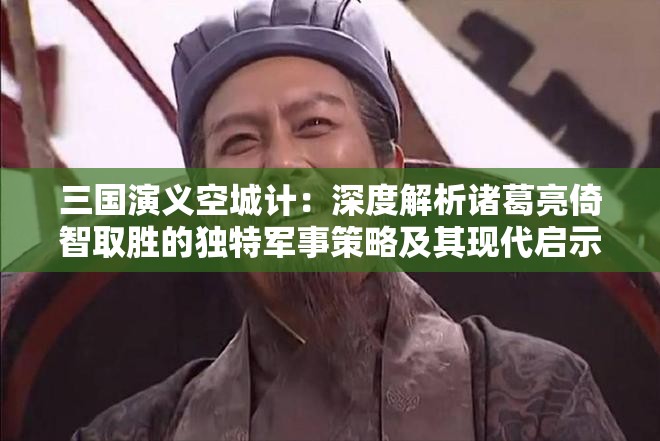 三国演义空城计：深度解析诸葛亮倚智取胜的独特军事策略及其现代启示