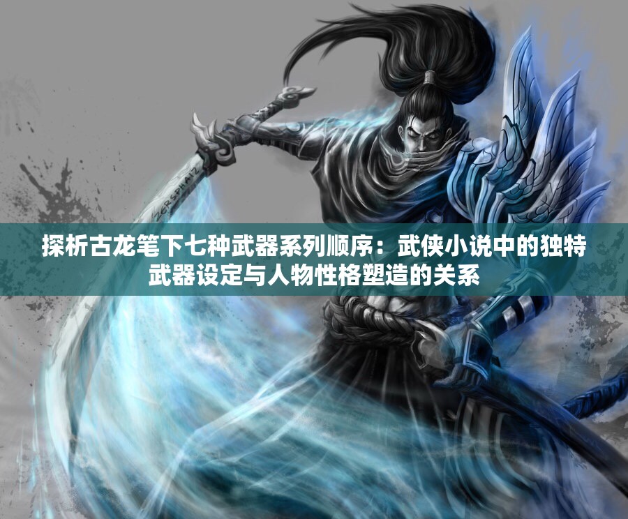 探析古龙笔下七种武器系列顺序：武侠小说中的独特武器设定与人物性格塑造的关系