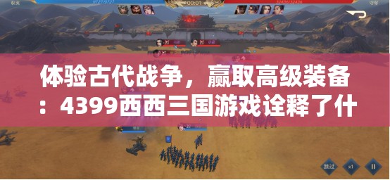 体验古代战争，赢取高级装备：4399西西三国游戏诠释了什么是真正的策略玩法