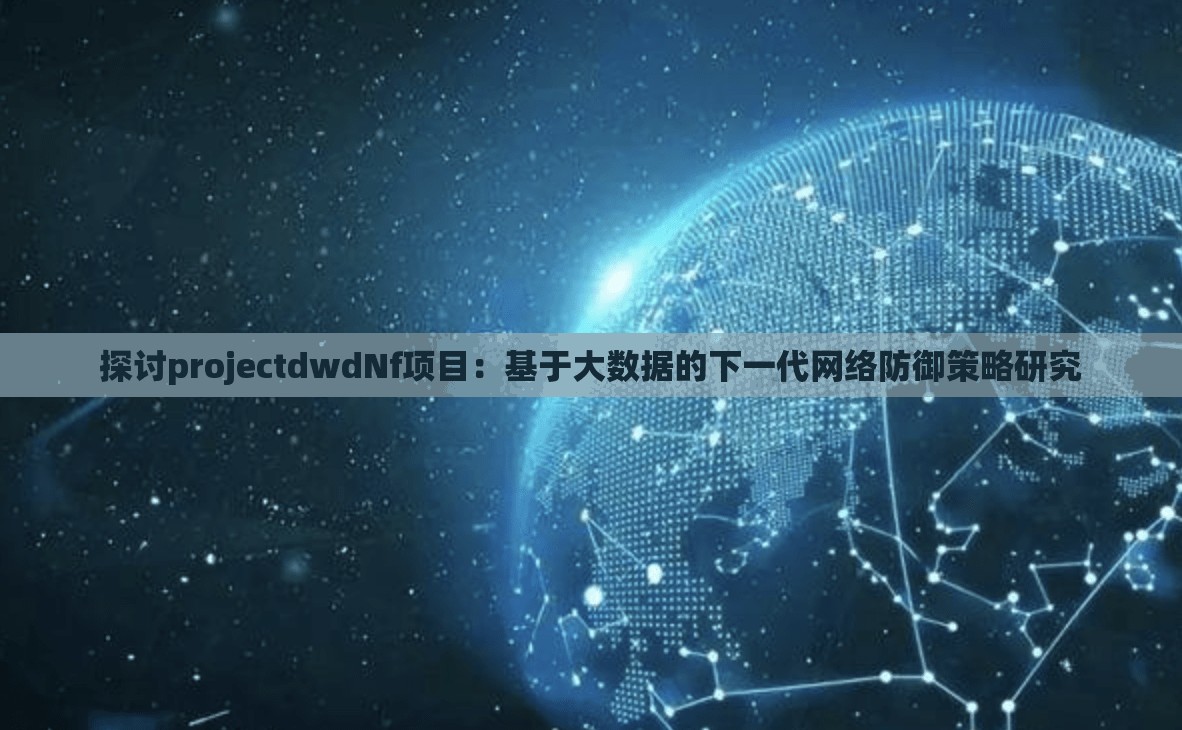 探讨projectdwdNf项目：基于大数据的下一代网络防御策略研究