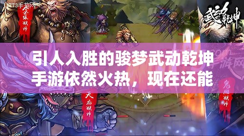 引人入胜的骏梦武动乾坤手游依然火热，现在还能玩吗？探讨其持久魅力与玩家体验感受