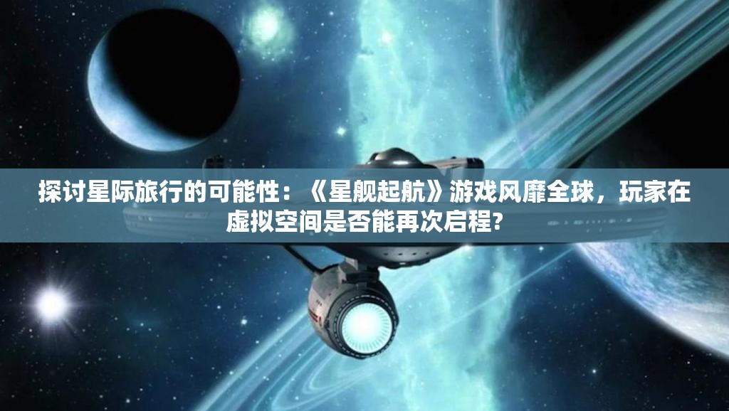 探讨星际旅行的可能性：《星舰起航》游戏风靡全球，玩家在虚拟空间是否能再次启程?