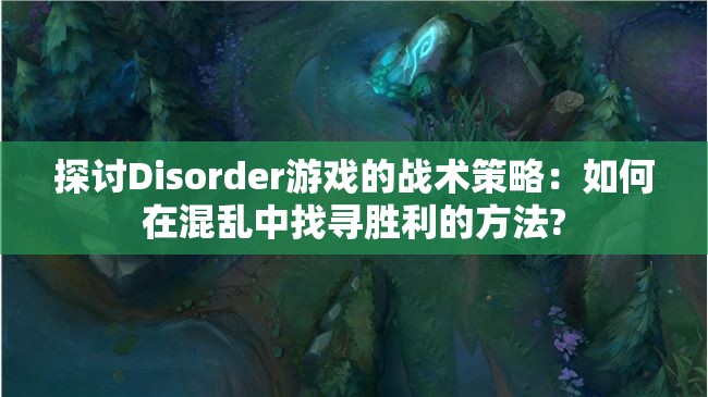 探讨Disorder游戏的战术策略：如何在混乱中找寻胜利的方法?