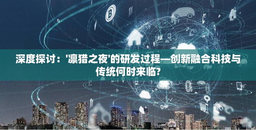 深度探讨：'凛猎之夜'的研发过程—创新融合科技与传统何时来临?