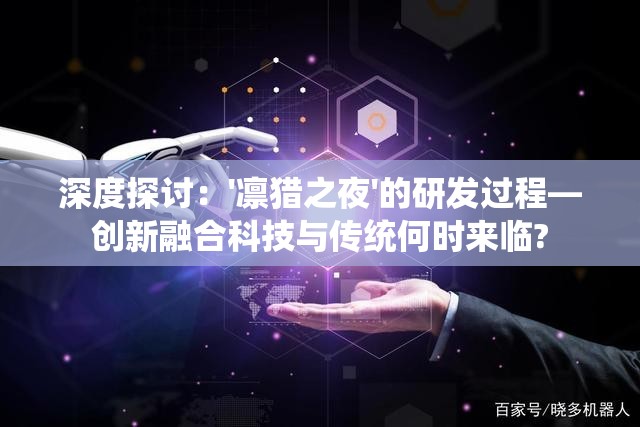 深度探讨：'凛猎之夜'的研发过程—创新融合科技与传统何时来临?