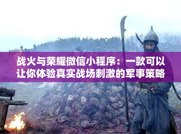 战火与荣耀微信小程序：一款可以让你体验真实战场刺激的军事策略游戏