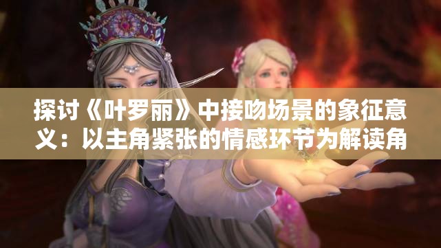探讨《叶罗丽》中接吻场景的象征意义：以主角紧张的情感环节为解读角度