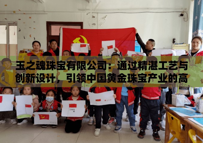 玉之魂珠宝有限公司：通过精湛工艺与创新设计，引领中国黄金珠宝产业的高端变革