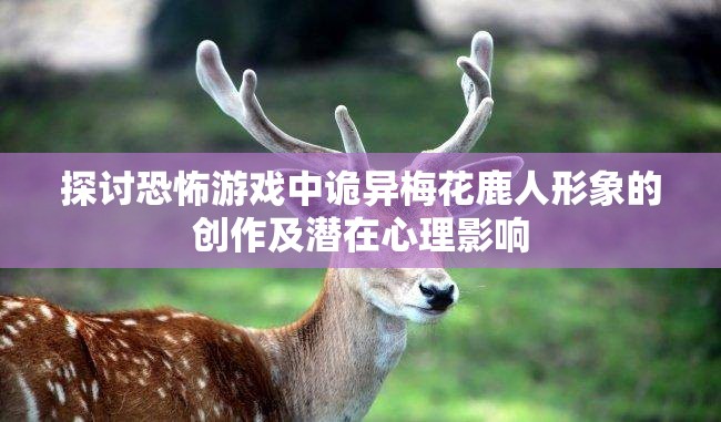 探讨恐怖游戏中诡异梅花鹿人形象的创作及潜在心理影响