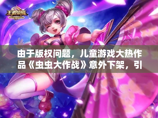 由于版权问题，儿童游戏大热作品《虫虫大作战》意外下架，引发用户强烈关注和讨论