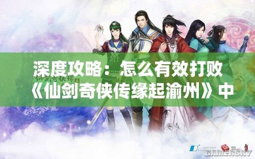 深度攻略：怎么有效打败《仙剑奇侠传缘起渝州》中的关键角色唐雪见，胜势在握的全面解析