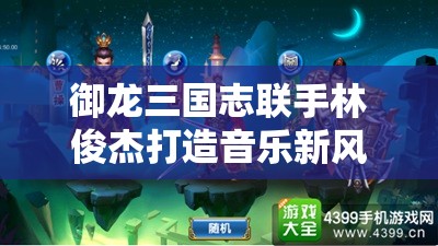御龙三国志联手林俊杰打造音乐新风潮，重塑经典三国文化末世情怀