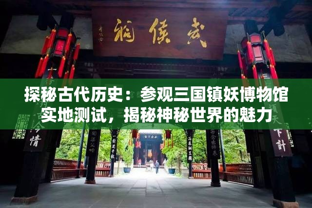 探秘古代历史：参观三国镇妖博物馆实地测试，揭秘神秘世界的魅力