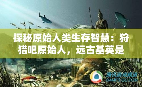探秘原始人类生存智慧：狩猎吧原始人，远古基英是怎样利用自然资源进行狩猎的