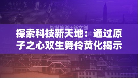 探索科技新天地：通过原子之心双生舞伶黄化揭示物质微观世界的独特变革