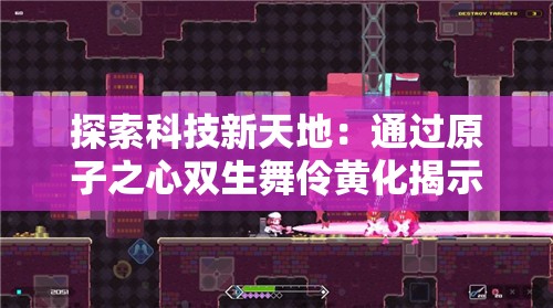 探索科技新天地：通过原子之心双生舞伶黄化揭示物质微观世界的独特变革