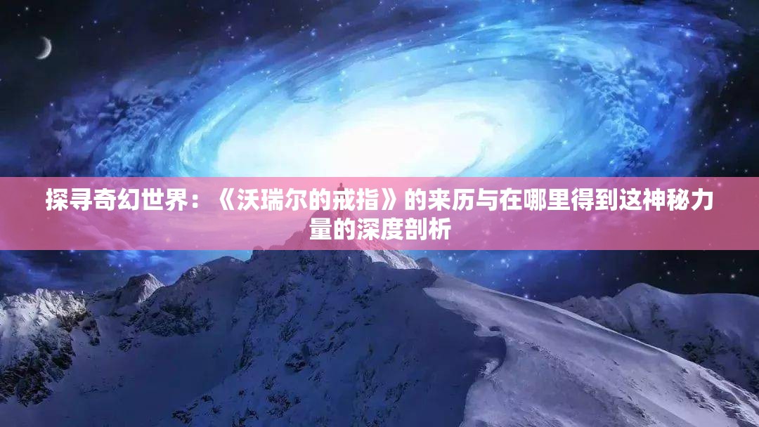 探寻奇幻世界：《沃瑞尔的戒指》的来历与在哪里得到这神秘力量的深度剖析