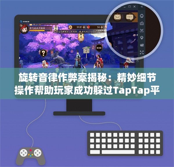 旋转音律作弊案揭秘：精妙细节操作帮助玩家成功躲过TapTap平台检查