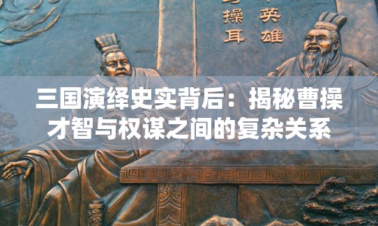 三国演绎史实背后：揭秘曹操才智与权谋之间的复杂关系
