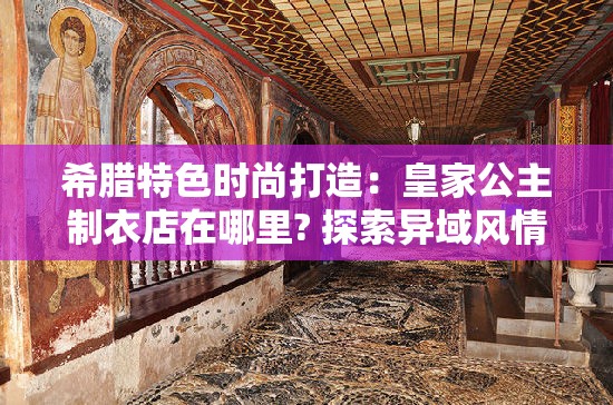 希腊特色时尚打造：皇家公主制衣店在哪里? 探索异域风情的高级定制服饰之旅