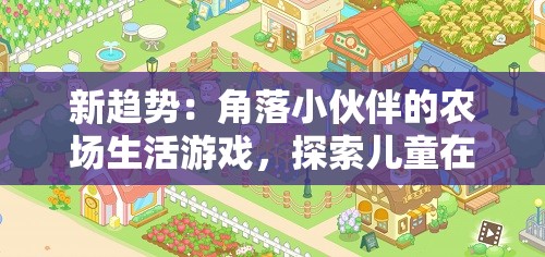 新趋势：角落小伙伴的农场生活游戏，探索儿童在虚拟农场中的启蒙教育新模式