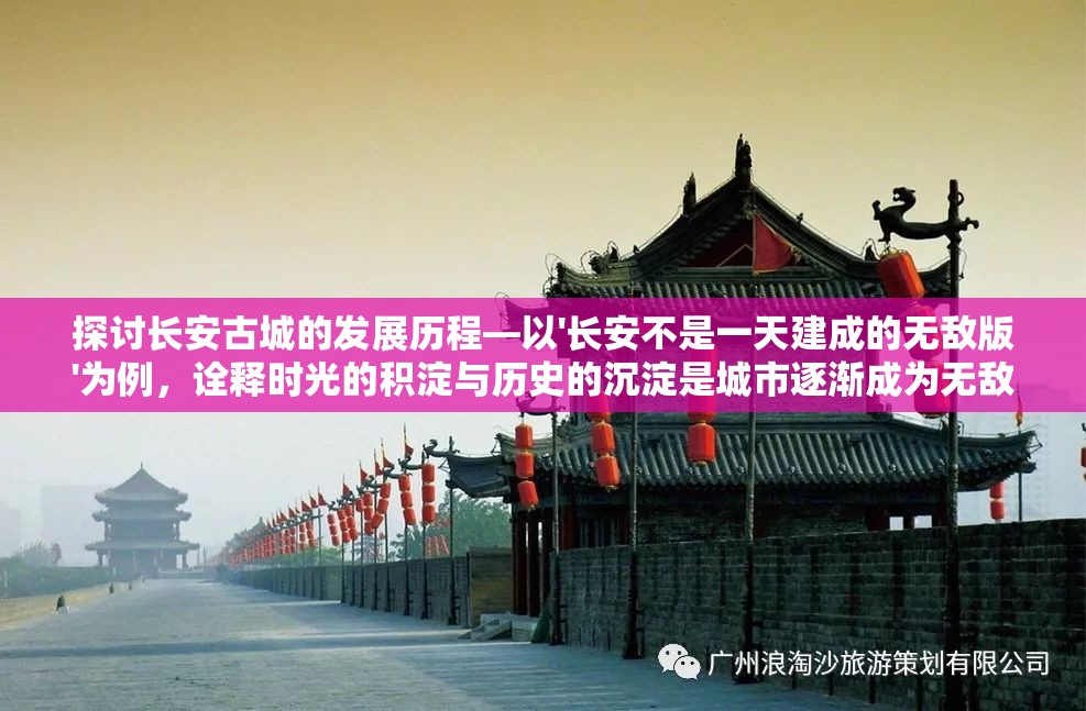 探讨长安古城的发展历程—以'长安不是一天建成的无敌版'为例，诠释时光的积淀与历史的沉淀是城市逐渐成为无敌版的关键要素