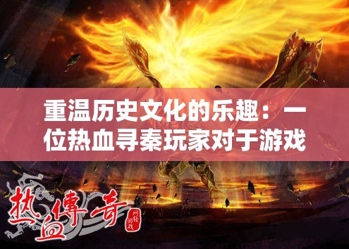 重温历史文化的乐趣：一位热血寻秦玩家对于游戏设计巧妙结合历史元素的深度心得分享