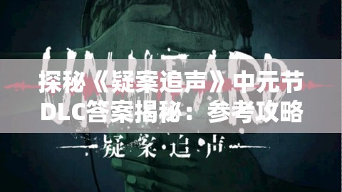 探秘《疑案追声》中元节DLC答案揭秘：参考攻略，打破谜团，竞速解锁游戏全新内容