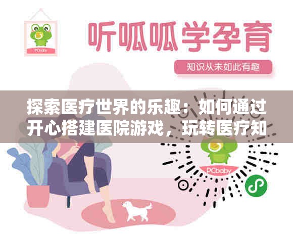 探索医疗世界的乐趣：如何通过开心搭建医院游戏，玩转医疗知识和医院管理技巧