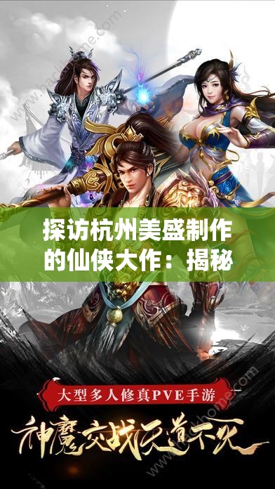 探访杭州美盛制作的仙侠大作：揭秘'凡人封妖传'的幕后创作与制作机密