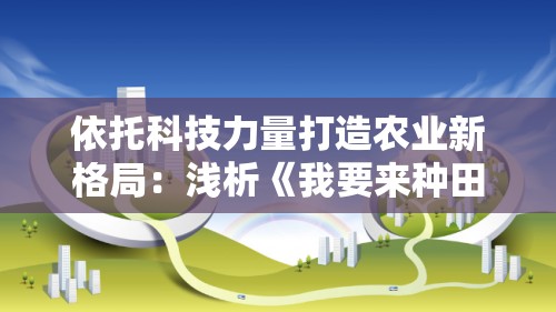 依托科技力量打造农业新格局：浅析《我要来种田4.0.0》对智慧农业建设的颠覆性影响与贡献