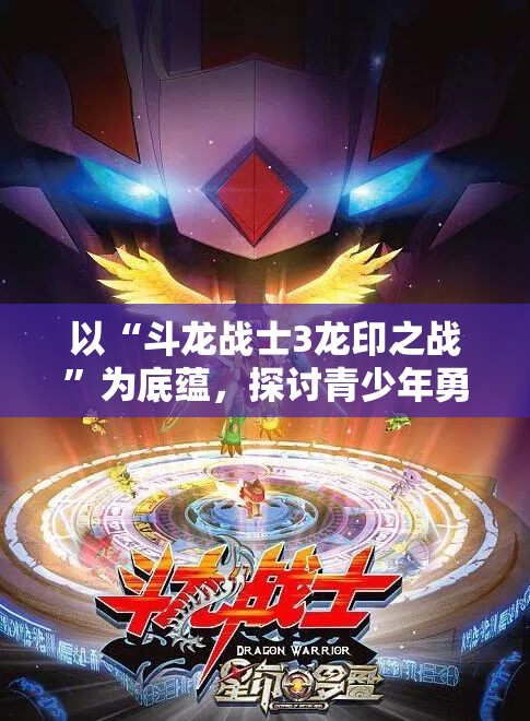 以“斗龙战士3龙印之战”为底蕴，探讨青少年勇往直前的成长之路及其社会影响