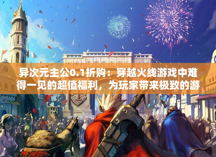 异次元主公0.1折购：穿越火线游戏中难得一见的超值福利，为玩家带来极致的游戏体验