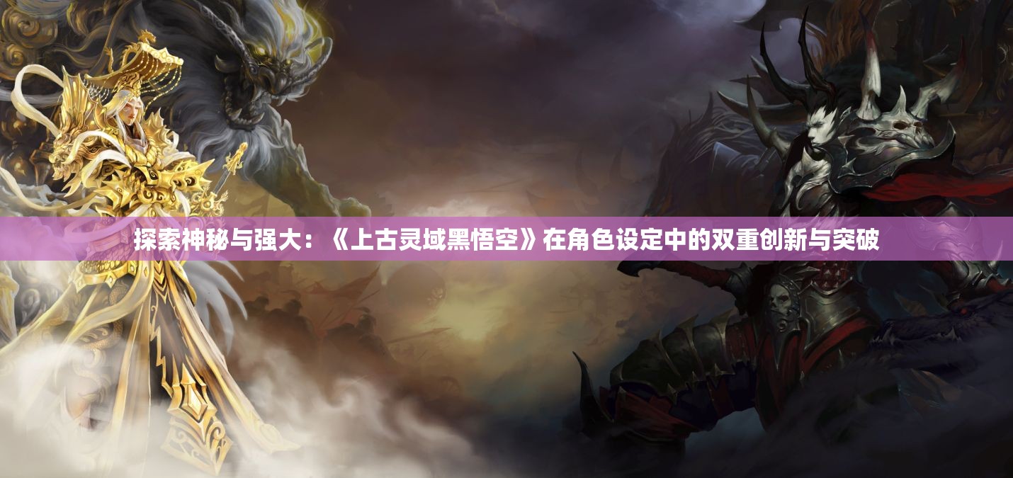 探索神秘与强大：《上古灵域黑悟空》在角色设定中的双重创新与突破