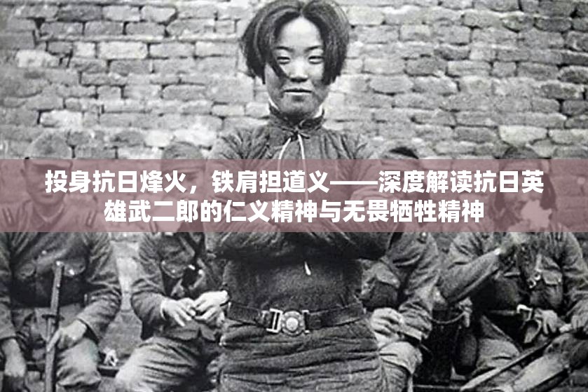 投身抗日烽火，铁肩担道义——深度解读抗日英雄武二郎的仁义精神与无畏牺牲精神