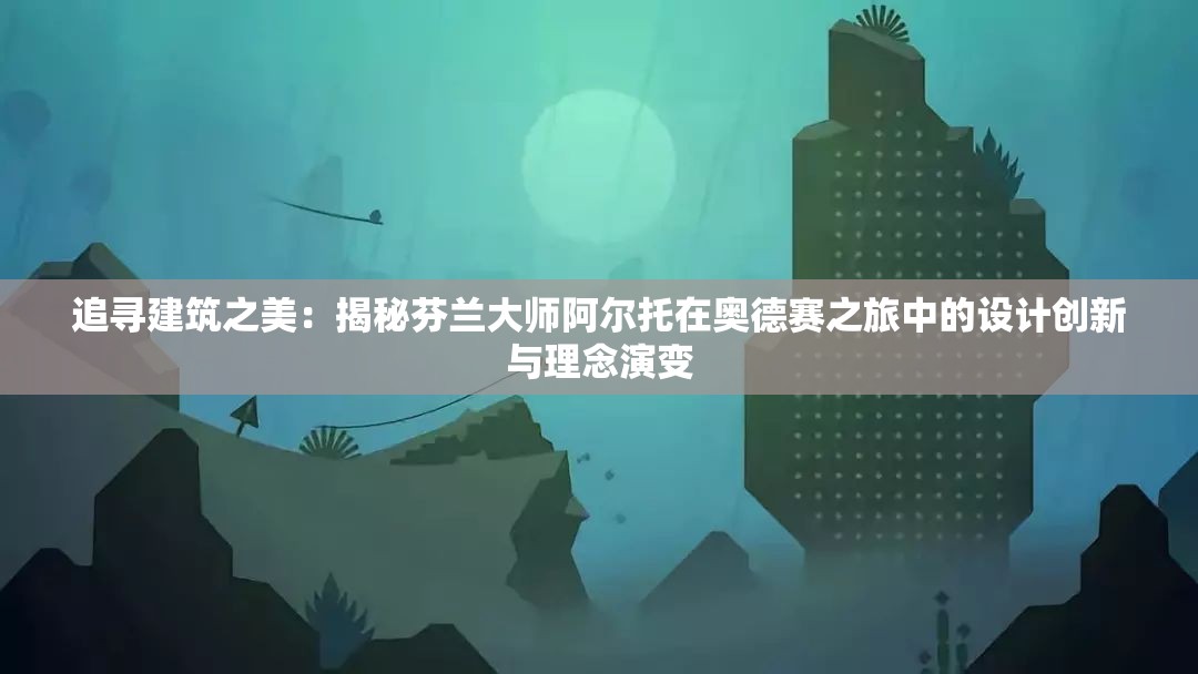追寻建筑之美：揭秘芬兰大师阿尔托在奥德赛之旅中的设计创新与理念演变