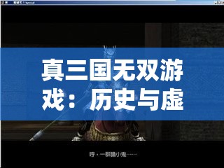真三国无双游戏：历史与虚构交织的精彩，以互动体验探讨战争的真实与残酷