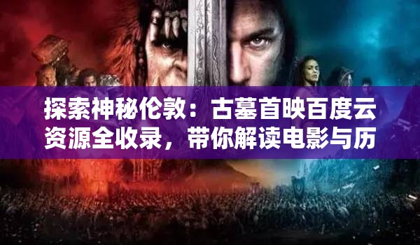 探索神秘伦敦：古墓首映百度云资源全收录，带你解读电影与历史的深层连接