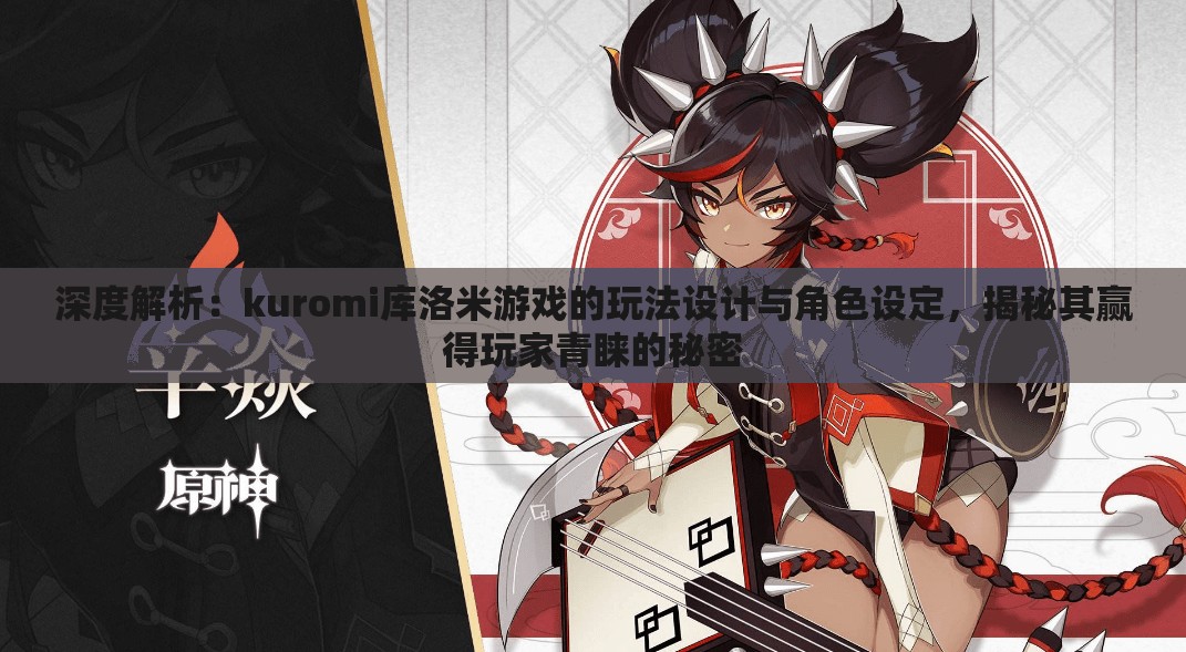 深度解析：kuromi库洛米游戏的玩法设计与角色设定，揭秘其赢得玩家青睐的秘密