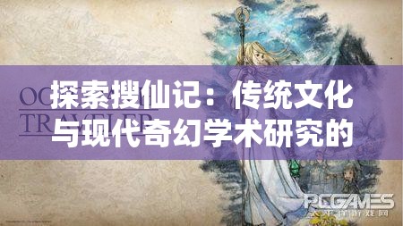 探索搜仙记：传统文化与现代奇幻学术研究的交叉点，揭示一部中国奇幻小说的内核与魅力