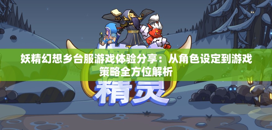 妖精幻想乡台服游戏体验分享：从角色设定到游戏策略全方位解析