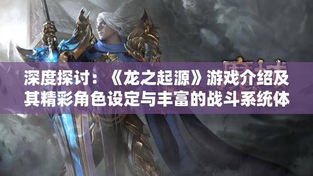 深度探讨：《龙之起源》游戏介绍及其精彩角色设定与丰富的战斗系统体验全解析