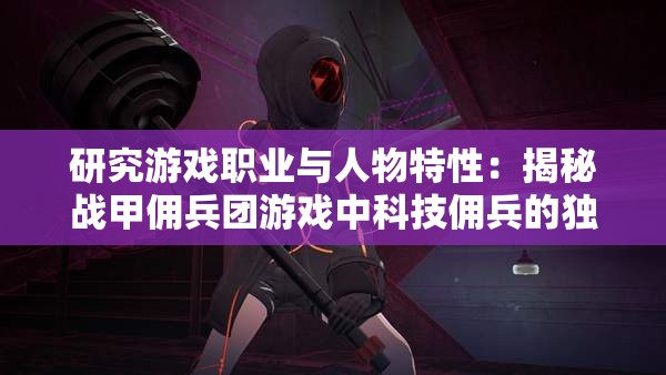 研究游戏职业与人物特性：揭秘战甲佣兵团游戏中科技佣兵的独特战斗经验与技巧